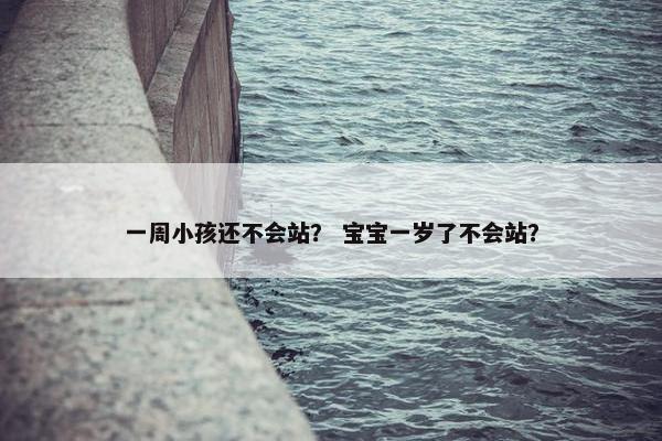 一周小孩还不会站？ 宝宝一岁了不会站？