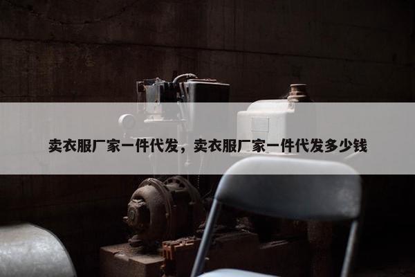 卖衣服厂家一件代发，卖衣服厂家一件代发多少钱