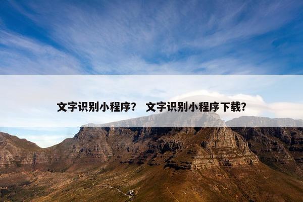 文字识别小程序？ 文字识别小程序下载？
