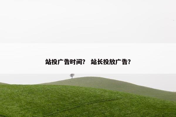 站投广告时间？ 站长投放广告？