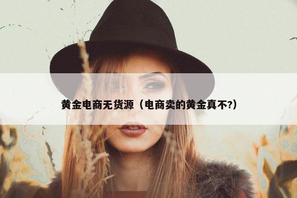 黄金电商无货源（电商卖的黄金真不?）
