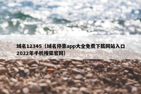 域名12345（域名停靠app大全免费下载网站入口2022年手机搜狐官网）