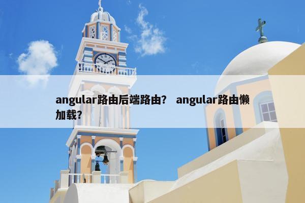 angular路由后端路由？ angular路由懒加载？