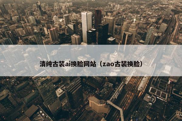 清纯古装ai换脸网站（zao古装换脸）