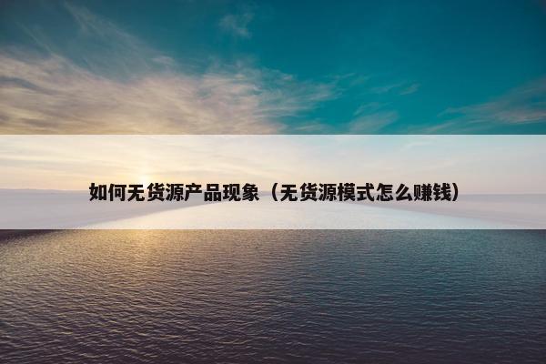 如何无货源产品现象（无货源模式怎么赚钱）
