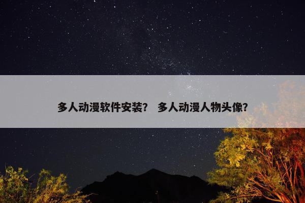 多人动漫软件安装？ 多人动漫人物头像？