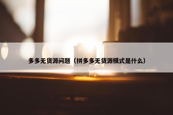 多多无货源问题（拼多多无货源模式是什么）