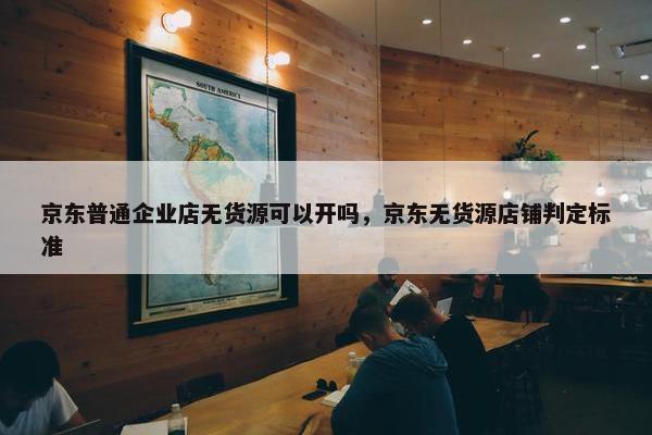 京东普通企业店无货源可以开吗，京东无货源店铺判定标准