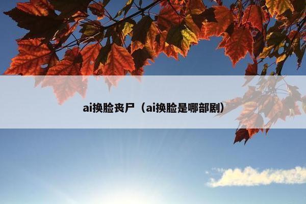 ai换脸丧尸（ai换脸是哪部剧）