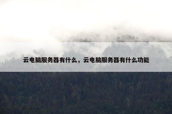 云电脑服务器有什么，云电脑服务器有什么功能