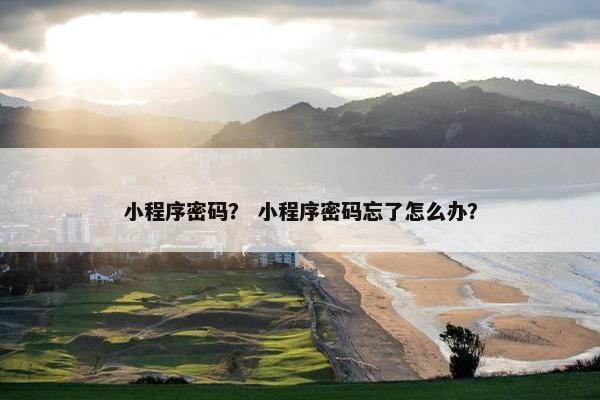 小程序密码？ 小程序密码忘了怎么办？