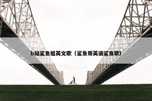 b站鲨鱼姐英文歌（鲨鱼哥英语鲨鱼歌）