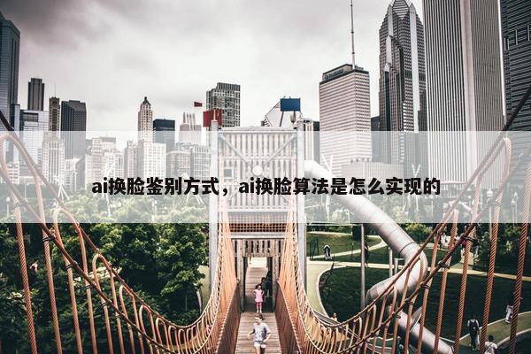 ai换脸鉴别方式，ai换脸算法是怎么实现的