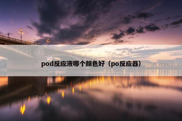 pod反应液哪个颜色好（po反应器）