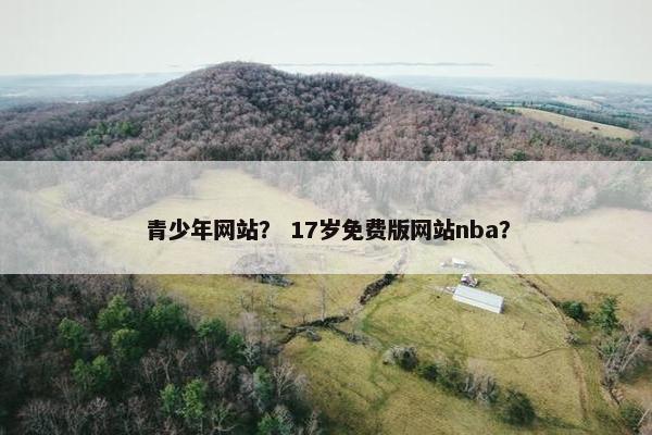 青少年网站？ 17岁免费版网站nba？
