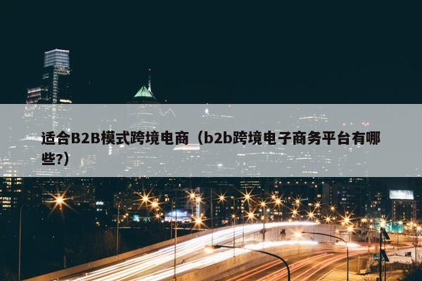 适合B2B模式跨境电商（b2b跨境电子商务平台有哪些?）