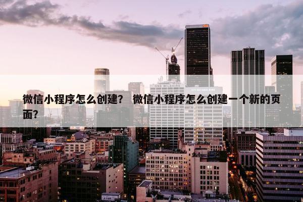 微信小程序怎么创建？ 微信小程序怎么创建一个新的页面？