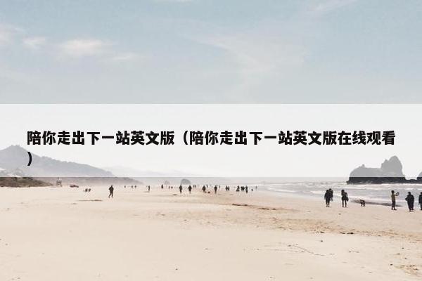 陪你走出下一站英文版（陪你走出下一站英文版在线观看）