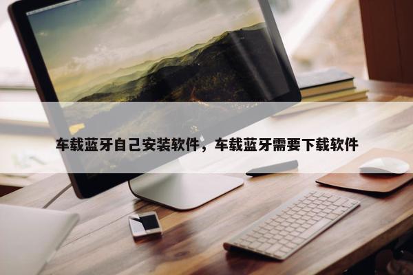 车载蓝牙自己安装软件，车载蓝牙需要下载软件