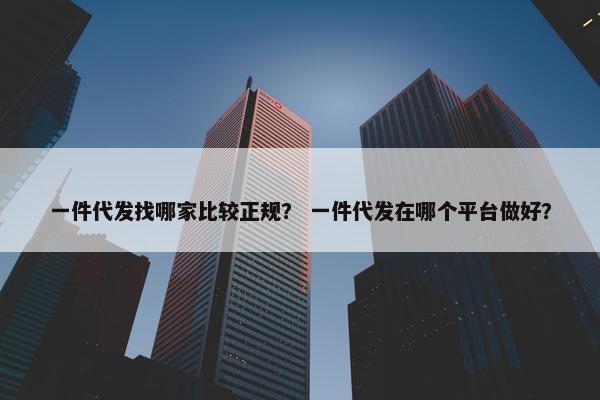 一件代发找哪家比较正规？ 一件代发在哪个平台做好？