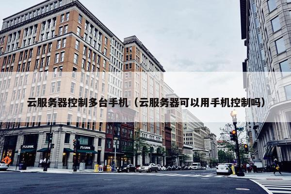 云服务器控制多台手机（云服务器可以用手机控制吗）