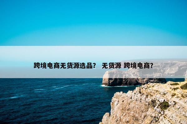 跨境电商无货源选品？ 无货源 跨境电商？