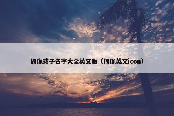偶像站子名字大全英文版（偶像英文icon）