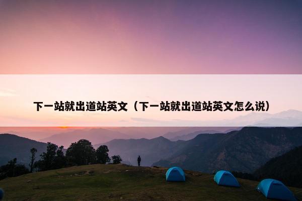 下一站就出道站英文（下一站就出道站英文怎么说）