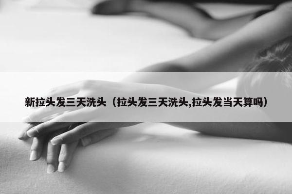 新拉头发三天洗头（拉头发三天洗头,拉头发当天算吗）