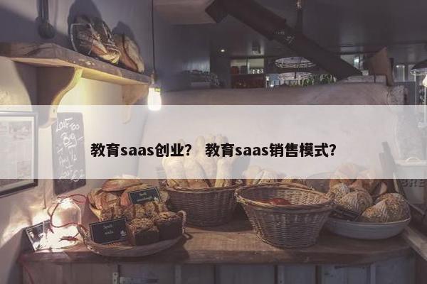 教育saas创业？ 教育saas销售模式？