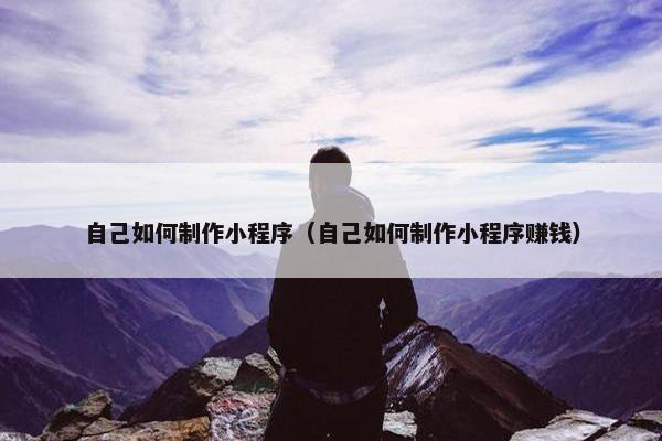 自己如何制作小程序（自己如何制作小程序赚钱）