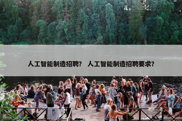 人工智能制造招聘？ 人工智能制造招聘要求？