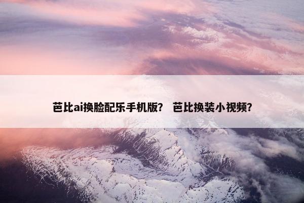 芭比ai换脸配乐手机版？ 芭比换装小视频？