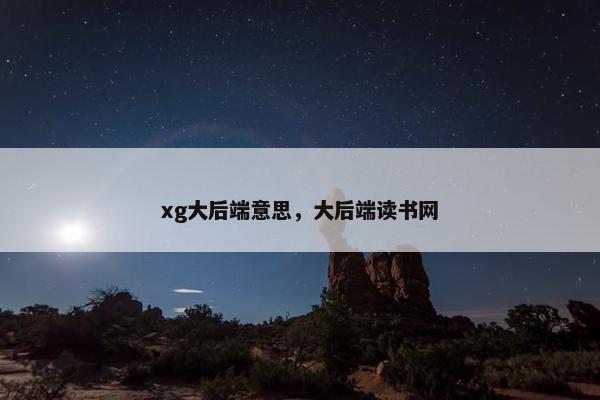xg大后端意思，大后端读书网