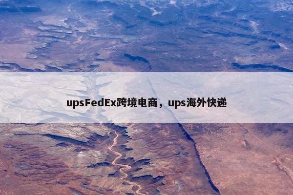 upsFedEx跨境电商，ups海外快递