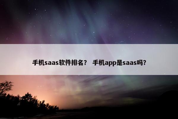 手机saas软件排名？ 手机app是saas吗？