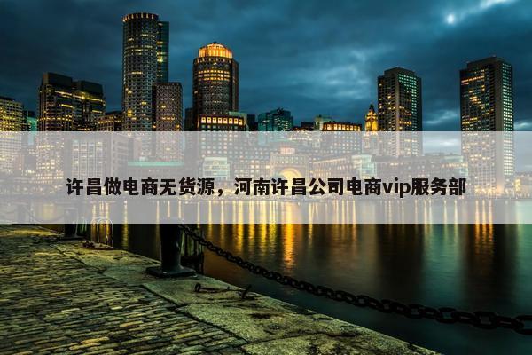 许昌做电商无货源，河南许昌公司电商vip服务部