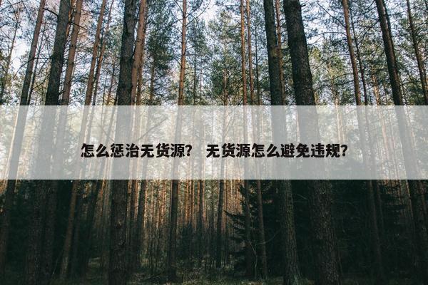 怎么惩治无货源？ 无货源怎么避免违规？