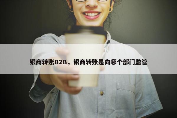 银商转账B2B，银商转账是向哪个部门监管