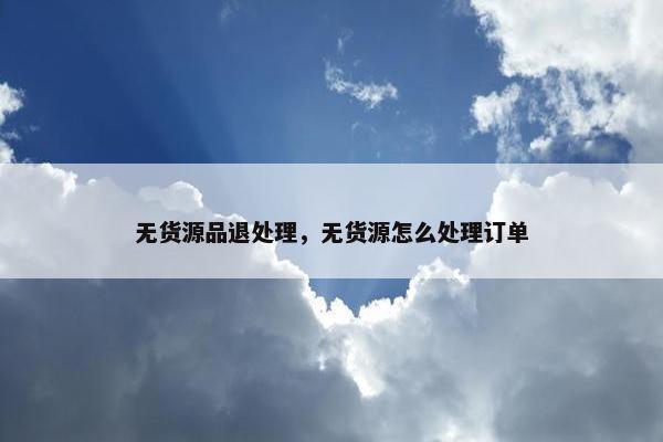 无货源品退处理，无货源怎么处理订单