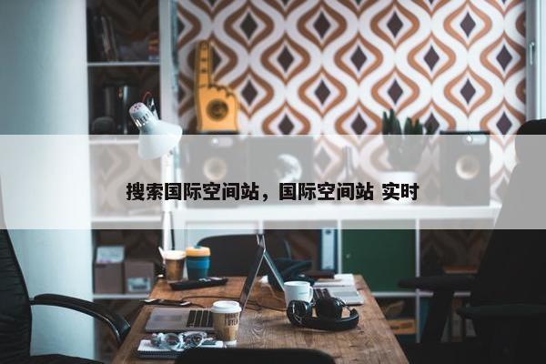 搜索国际空间站，国际空间站 实时