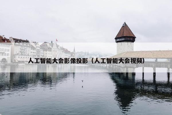 人工智能大会影像投影（人工智能大会视频）
