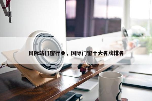 国际站门窗行业，国际门窗十大名牌排名