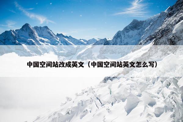 中国空间站改成英文（中国空间站英文怎么写）