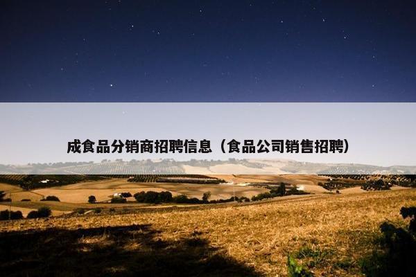 成食品分销商招聘信息（食品公司销售招聘）