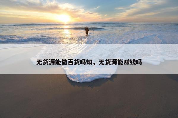 无货源能做百货吗知，无货源能赚钱吗