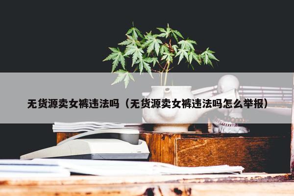 无货源卖女裤违法吗（无货源卖女裤违法吗怎么举报）