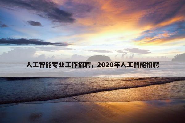 人工智能专业工作招聘，2020年人工智能招聘