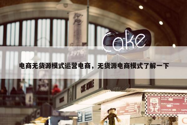 电商无货源模式运营电商，无货源电商模式了解一下