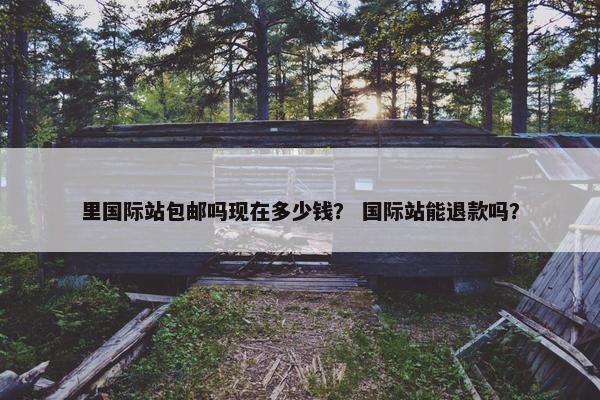 里国际站包邮吗现在多少钱？ 国际站能退款吗？